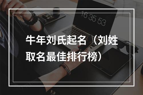 牛年刘氏起名（刘姓取名最佳排行榜）