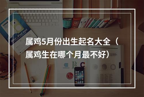 属鸡5月份出生起名大全（属鸡生在哪个月最不好）
