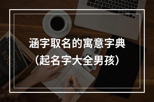 涵字取名的寓意字典（起名字大全男孩）