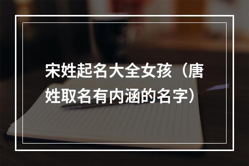 宋姓起名大全女孩（唐姓取名有内涵的名字）