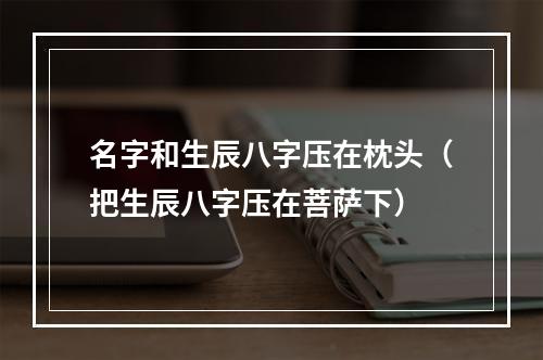 名字和生辰八字压在枕头（把生辰八字压在菩萨下）
