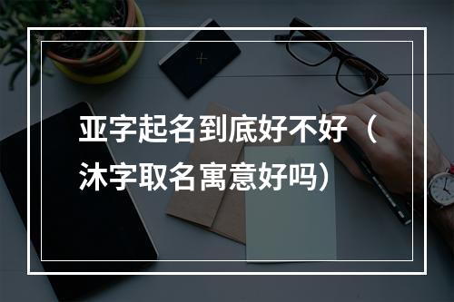 亚字起名到底好不好（沐字取名寓意好吗）