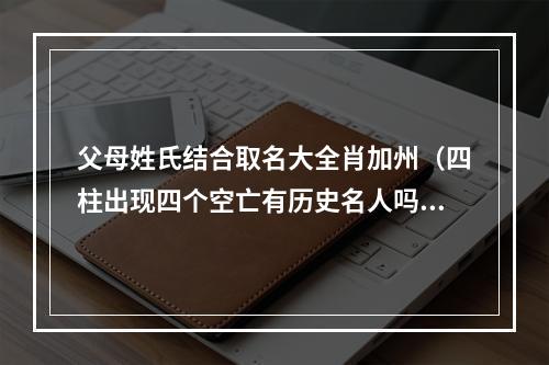 父母姓氏结合取名大全肖加州（四柱出现四个空亡有历史名人吗）