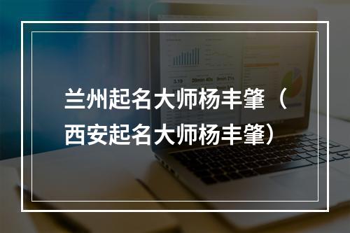 兰州起名大师杨丰肇（西安起名大师杨丰肇）