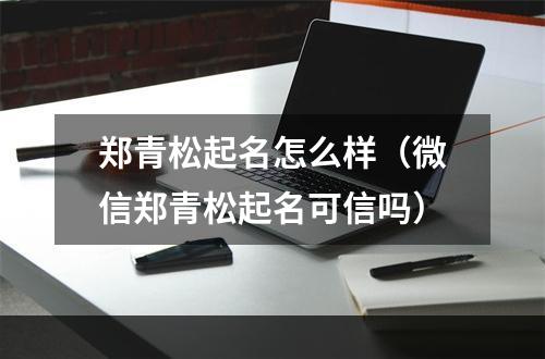 郑青松起名怎么样（微信郑青松起名可信吗）