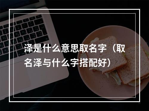 泽是什么意思取名字（取名泽与什么字搭配好）