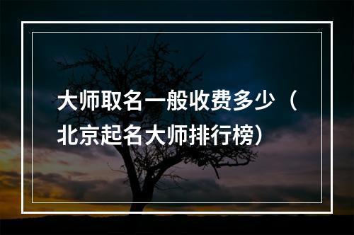 大师取名一般收费多少（北京起名大师排行榜）