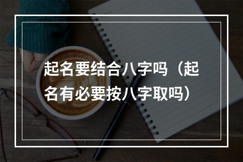 起名要结合八字吗（起名有必要按八字取吗）