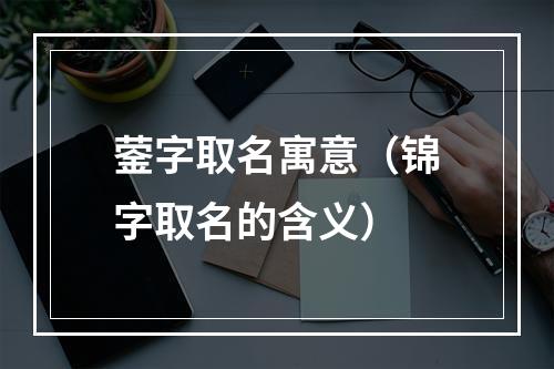 蓥字取名寓意（锦字取名的含义）