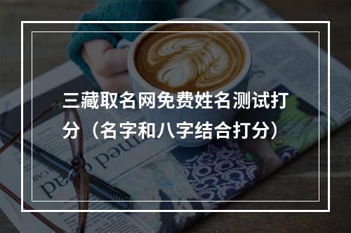 三藏取名网免费姓名测试打分（名字和八字结合打分）
