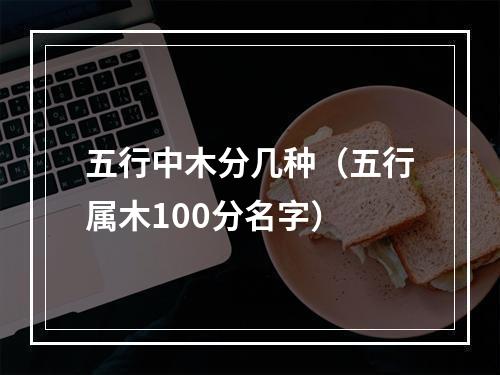 五行中木分几种（五行属木100分名字）