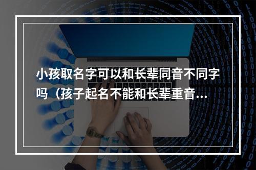 小孩取名字可以和长辈同音不同字吗（孩子起名不能和长辈重音）