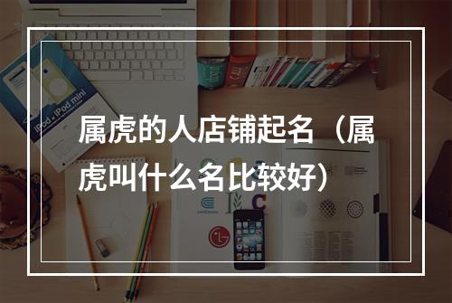 属虎的人店铺起名（属虎叫什么名比较好）