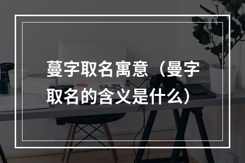 蔓字取名寓意（曼字取名的含义是什么）