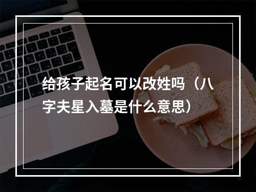 给孩子起名可以改姓吗（八字夫星入墓是什么意思）