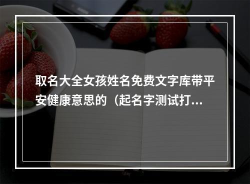 取名大全女孩姓名免费文字库带平安健康意思的（起名字测试打分）