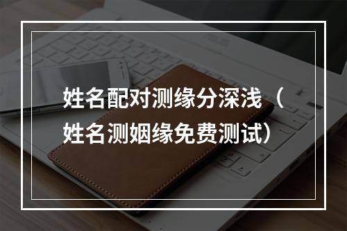 姓名配对测缘分深浅（姓名测姻缘免费测试）