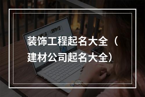 装饰工程起名大全（建材公司起名大全）