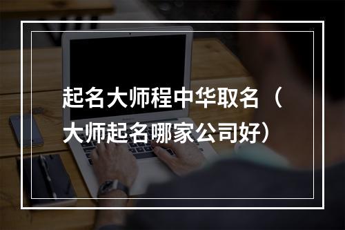 起名大师程中华取名（大师起名哪家公司好）