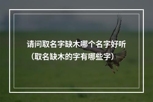 请问取名字缺木哪个名字好听（取名缺木的字有哪些字）