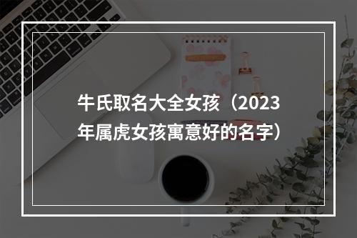 牛氏取名大全女孩（2023年属虎女孩寓意好的名字）
