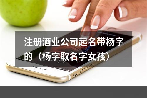 注册酒业公司起名带杨字的（杨字取名字女孩）