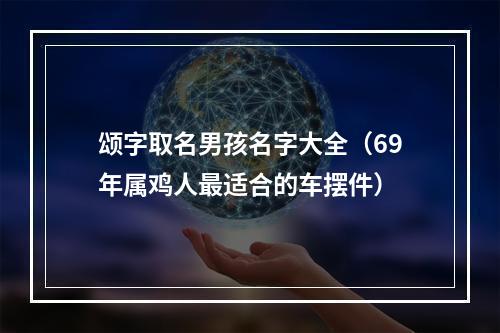颂字取名男孩名字大全（69年属鸡人最适合的车摆件）