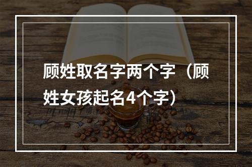 顾姓取名字两个字（顾姓女孩起名4个字）