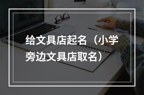 给文具店起名（小学旁边文具店取名）