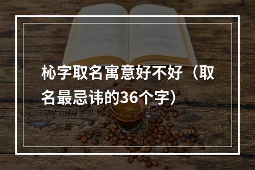 杺字取名寓意好不好（取名最忌讳的36个字）