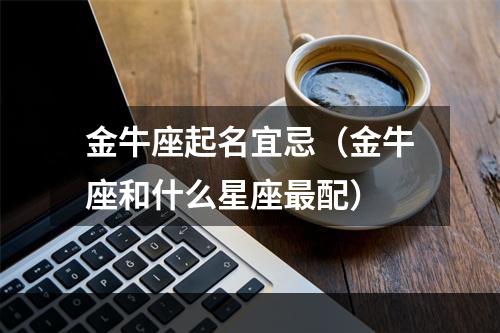 金牛座起名宜忌（金牛座和什么星座最配）