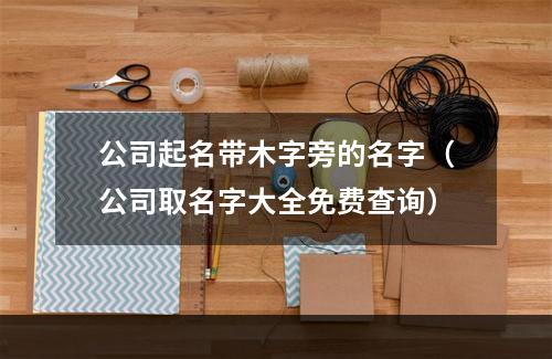 公司起名带木字旁的名字（公司取名字大全免费查询）