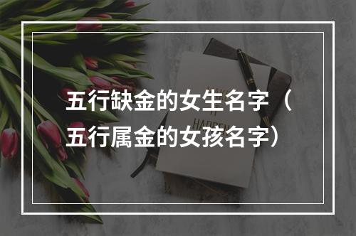 五行缺金的女生名字（五行属金的女孩名字）