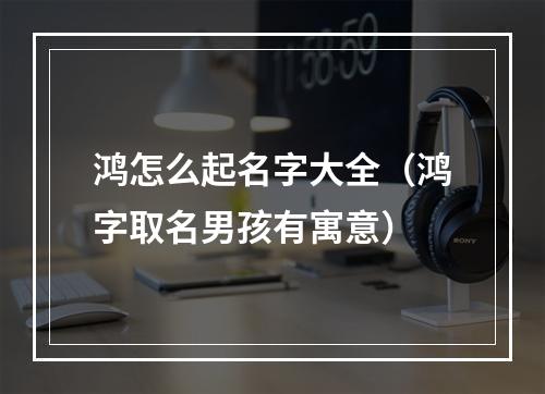 鸿怎么起名字大全（鸿字取名男孩有寓意）
