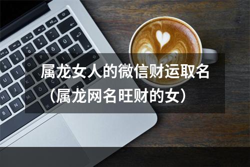 属龙女人的微信财运取名（属龙网名旺财的女）