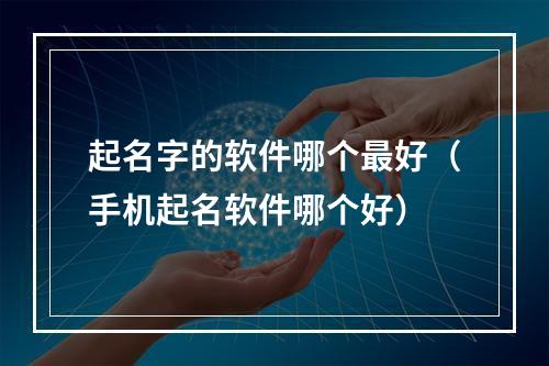 起名字的软件哪个最好（手机起名软件哪个好）