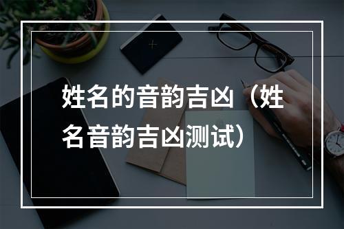 姓名的音韵吉凶（姓名音韵吉凶测试）