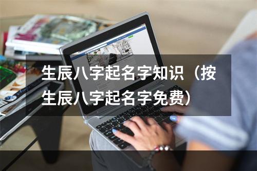 生辰八字起名字知识（按生辰八字起名字免费）
