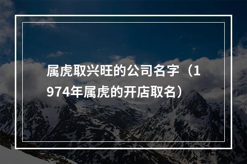 属虎取兴旺的公司名字（1974年属虎的开店取名）