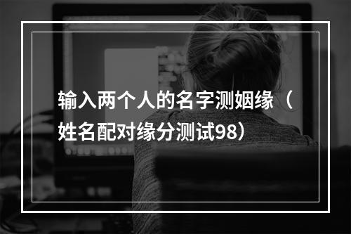 输入两个人的名字测姻缘（姓名配对缘分测试98）