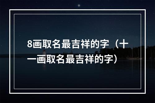 8画取名最吉祥的字（十一画取名最吉祥的字）