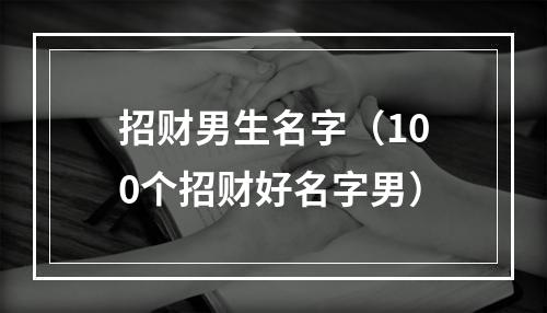 招财男生名字（100个招财好名字男）