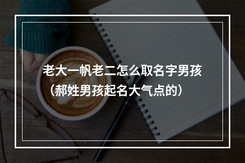 老大一帆老二怎么取名字男孩（郝姓男孩起名大气点的）