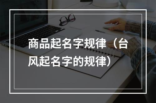 商品起名字规律（台风起名字的规律）