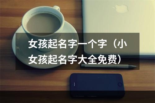 女孩起名字一个字（小女孩起名字大全免费）