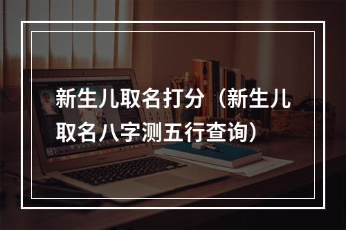 新生儿取名打分（新生儿取名八字测五行查询）