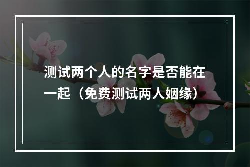 测试两个人的名字是否能在一起（免费测试两人姻缘）
