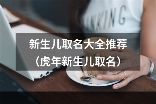 新生儿取名大全推荐（虎年新生儿取名）