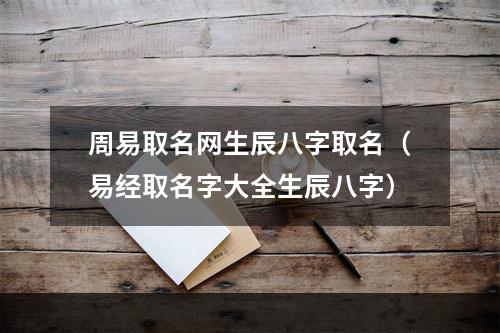 周易取名网生辰八字取名（易经取名字大全生辰八字）