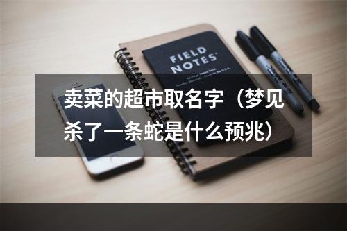 卖菜的超市取名字（梦见杀了一条蛇是什么预兆）